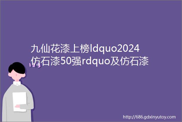 九仙花漆上榜ldquo2024仿石漆50强rdquo及仿石漆新势力榜分列第十一和第六位